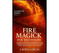 Fire Magick for Beginners: A Simple Guide to Working with the Element of Fire for Clarity, Energy, and Everyday Spiritual Practice: 3 (Elements Series)