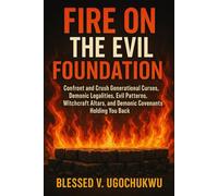 Fire On The Evil Foundation: Confront and crush generational curses, demonic legalities, evil patterns, witchcraft altars, and demonic covenants holding you back