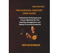 FIRE SURVIVAL MASTERY USER GUIDE: Professional Techniques and Proven Methods for Fire Starting, Management, and Safety in Survival Scenarios