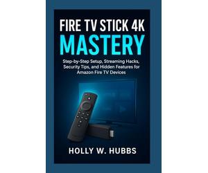FIRE TV STICK 4K MASTERY: The Complete Beginner’s Guide to Setup, Streaming, Security, and Hidden Features for Amazon Fire TV Devices