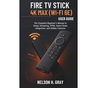 FIRE TV STICK 4K MAX (WI-FI 6E) USER GUIDE: The Complete Beginner’s Manual to Setup, Streaming, VPNs, Smart Home Integration, and Hidden Features