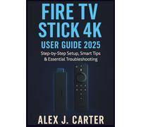 FIRE TV STICK 4K USER GUIDE 2025: A Step by Step Manual with Smart Tips, Essential Features, and Troubleshooting for Beginners