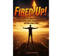 Fired Up: The Guide To Reclaiming Your Narrative And Finding Power After Job Loss