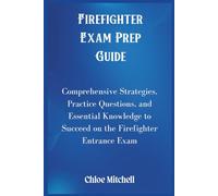 Firefighter Exam Prep Guide: Comprehensive Strategies, Practice Questions, and Essential Knowledge to Succeed on the Firefighter Entrance Exam