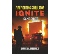 Firefighting Simulator Ignite Game Guide: A complete playbook for excelling in fire rescue missions, character growth, equipment mastery, and advanced strategies