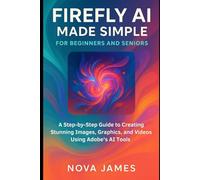 Firefly AI Made Simple for Beginners and Seniors: A Step-by-Step Guide to Creating Stunning Images, Graphics, and Videos Using Adobe’s AI Tools (Graphic Tools)