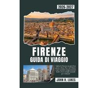 FIRENZE GUIDA DI VIAGGIO 2026-2027: Esplora la Toscana con gite di un giorno a Siena, Pisa e nel Chianti, scopri i prodotti enogastronomici locali e ricevi consigli essenziali per i visitatori