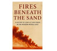 Fires Beneath the Sand: A History of Conflict and Power in the Modern Middle East