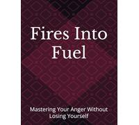 Fires Into Fuel: Mastering Your Anger Without Losing Yourself