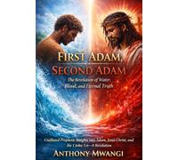 First Adam, Second Adam: The Revelation of Water, Blood, and Eternal Truth: Undiluted Prophetic Insights into Adam, Jesus Christ, and the 1 John 5:6-8 Revelation for Spiritual Dominion