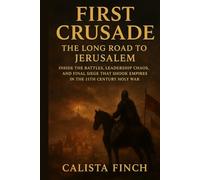 First Crusade: The Long Road to Jerusalem: Inside the Battles, Leadership Chaos, and Final Siege That Shook Empires in the 11th Century Holy War