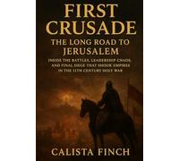 First Crusade: The Long Road to Jerusalem: Inside the Battles, Leadership Chaos, and Final Siege That Shook Empires in the 11th Century Holy War