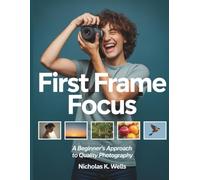 First Frame Focus: A Beginner’s Approach to Quality Photography (The Digital Tech Savvy Companion)