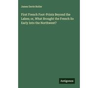 First French Foot-Prints Beyond the Lakes; or, What Brought the French So Early Into the Northwest?