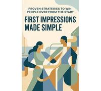 First Impressions Made Simple: Proven Strategies to Win People Over from the Start