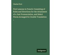 First Lessons in French: Consisting of Rules and Directions for the Attainment of a Just Pronunciation, and Select Pieces Arranged for Double Translation ..