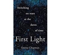 First Light: Switching on Stars at the Dawn of Time (Bloomsbury Sigma)