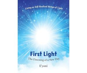 First Light: The Dawning of a New Day Living as Self-Realized Beings of Light