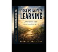FIRST-PRINCIPLES LEARNING: How to Think From Scratch, Understand Deeply, and Solve Everyday Problems in the Age of AI