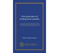 First principles of feeding farm animals: a practical treatise on the feeding of farm animals: discussiing the fundamental principles and reviewing the best practices of feeding for largest returns
