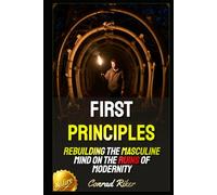 First Principles: Rebuilding the Masculine Mind on the Ruins of Modernity (Redpilled Counter Cultural Reformation (Satire))