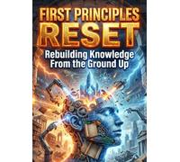 First Principles Reset: Rebuilding Knowledge From the Ground Up