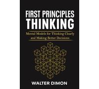 First Principles Thinking: Mental Models for Thinking Clearly and Making Better Decisions