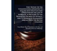 First Report Of The Commissioners Appointed To Inquire Into The State And Operation Of The Law Of Marriage, As Relating To The Prohibited Degrees Of ... Solemnized Abroad Or In The British Colonies