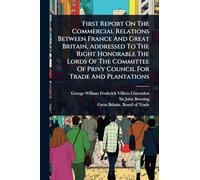 First Report On The Commercial Relations Between France And Great Britain, Addressed To The Right Honorable The Lords Of The Committee Of Privy Council For Trade And Plantations