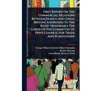 First Report On The Commercial Relations Between France And Great Britain, Addressed To The Right Honorable The Lords Of The Committee Of Privy Council For Trade And Plantations