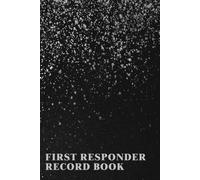 First Responder Record Book: A Notebook To Keep Track Of Critical Incident Reports, Patient Details, Medical Information, Treatment Administered And Notes