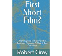 First Short Film?: From Capture to Grading: The Beginner Filmmaker’s Most-Asked Questions