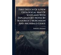 First Sketch Of A New Geological Map Of Scotland With Explanatory Notes By Roderick I. Murchison And Archibald Geikie