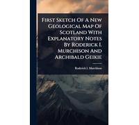 First Sketch Of A New Geological Map Of Scotland With Explanatory Notes By Roderick I. Murchison And Archibald Geikie