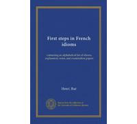 First steps in French idioms: containing an alphabetical list of idioms, explanatory notes, and examination papers