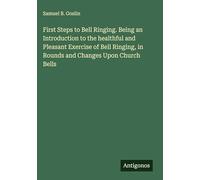 First Steps to Bell Ringing. Being an Introduction to the healthful and Pleasant Exercise of Bell Ringing, in Rounds and Changes Upon Church Bells