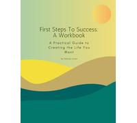 First Steps To Success: A Workbook: A Practical Guide to Creating the Life You Want