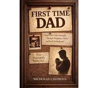 First Time Dad: How to Lead with Calm Strength Through Pregnancy, Birth, and Early Fatherhood When Responsibility Becomes Real (The Leading Man Series)
