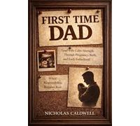 First Time Dad: How to Lead with Calm Strength Through Pregnancy, Birth, and Early Fatherhood When Responsibility Becomes Real (The Leading Man Series)
