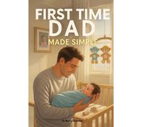 First Time Dad Made Simple: How to Be a Great Father from Day One-Master Pregnancy Support, Prepare for Baby with Confidence, and Build a Strong Bond with Your Partner and Child