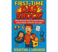 First-Time Dad SHOCK: What Nobody Tells You About Being a New Father (Until It’s Too Late): A brutally honest guide for first-time dads real advice to stay sane, be present, and truly enjoy fatherhood