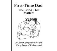 First-Time Dad: The Bond That Matters: A Calm Companion for the Early Days of Fatherhood