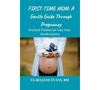 FIRST-TIME MOM: A Gentle Guide Through Pregnancy: Practical Wisdom for Your Nine-Month Journey