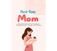 First-Time Mom: Essential Guide for First-Time Moms: Raising with Love, Strength, and Purpose.