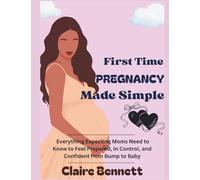 First Time Pregnancy Made Simple: Everything Expecting Moms Need to Know to Feel Prepared, In Control, and Confident from Bump to Baby