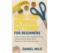 First-Time Sewing Patterns for Beginners: A Step-by-Step Guide to Reading Patterns, Cutting Fabric the Right Way & Making Your First Clothing Projects