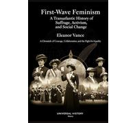 First-Wave Feminism: A Transatlantic History of Suffrage, Activism, and Social Change: A Chronicle of Courage, Collaboration, and the Fight for Equality (The Prism of Feminism)