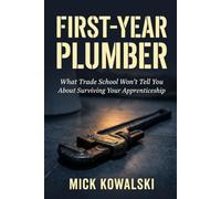 First-Year Plumber: What Trade School Won't Tell You About Surviving Your Apprenticeship: The Jobsite Rules, Tool Buys, Safety Habits, and Unwritten Code That Get You to Journeyman
