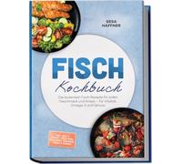 Fisch Kochbuch: Die leckersten Fisch Rezepte für jeden Geschmack und Anlass - für Vitalität, Omega-3 und Genuss - inkl. Roh & gebeizt, Sous-vide, Räuchern, Einlegen, Fonds & Soßen
