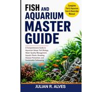 FISH AND AQUARIUM MASTER GUIDE: A Comprehensive Guide to Aquarium Setup, Fish Biology, Water Quality Management, Aquatic Plants, Breeding, Disease Prevention, and Sustainable Fishkeeping